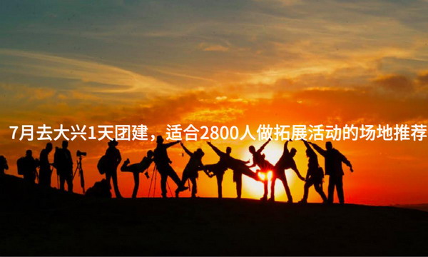 7月去大兴1天团建，适合2800人做拓展活动的场地推荐_2