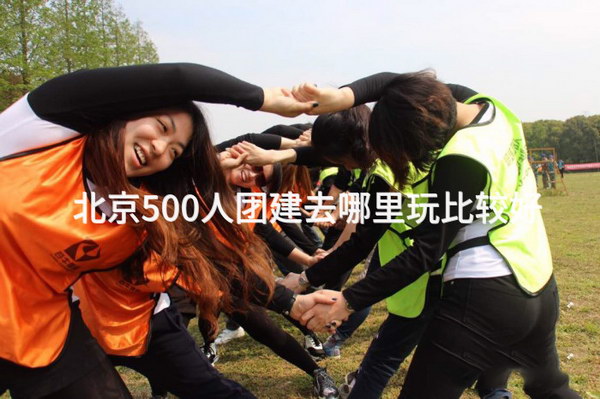 北京500人团建去哪里玩比较好