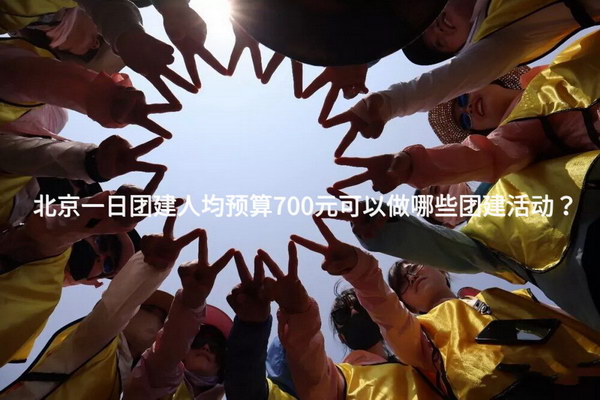 北京一日团建人均预算700元可以做哪些团建活动？