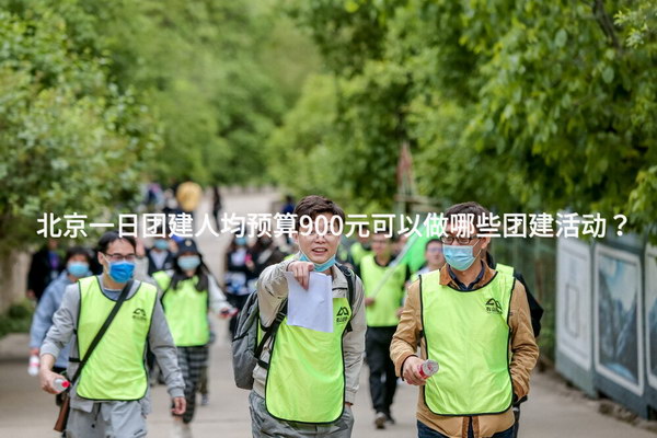 北京一日团建人均预算900元可以做哪些团建活动？