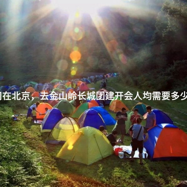 公司在北京，去金山岭长城团建开会人均需要多少钱？_2