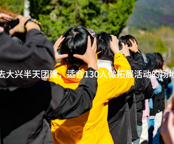 7月去大兴半天团建，适合130人做拓展活动的场地推荐_2