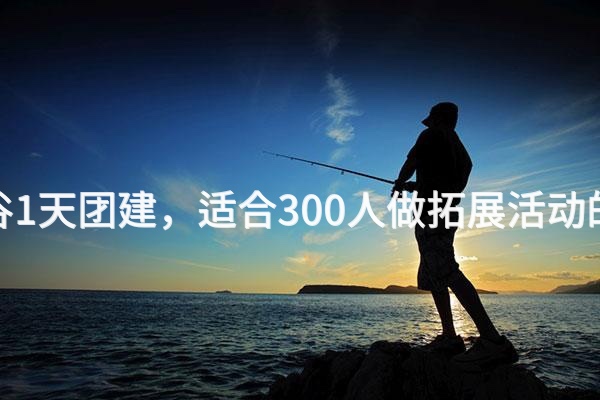 8月去平谷1天团建，适合300人做拓展活动的场地推荐_2