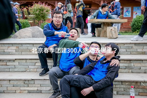 北京春季团建300人活动去哪里？
