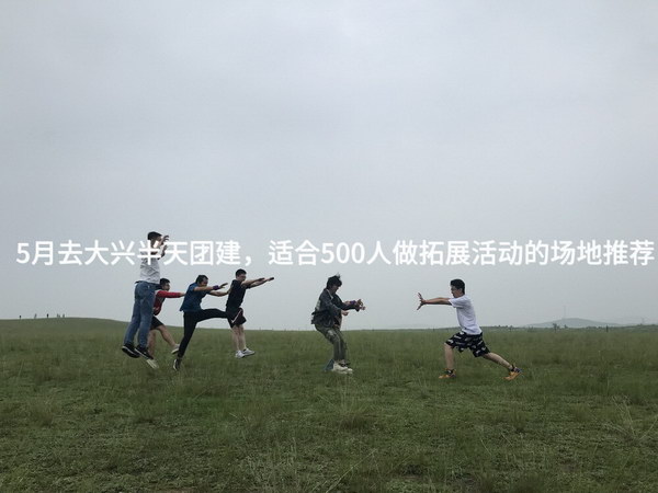 5月去大兴半天团建，适合500人做拓展活动的场地推荐_2