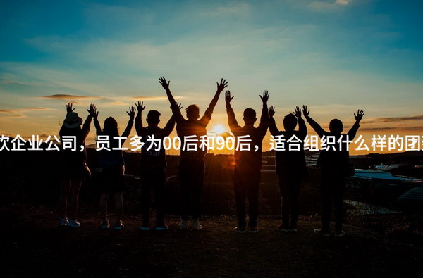 杭州餐饮企业公司，员工多为00后和90后，适合组织什么样的团建活动？
