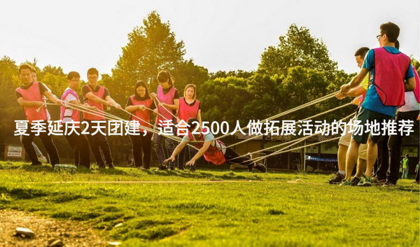 夏季延庆2天团建，适合2500人做拓展活动的场地推荐_2