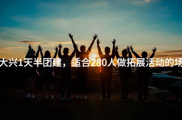 2月去大兴1天半团建，适合280人做拓展活动的场地推荐_2