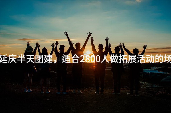 8月去延庆半天团建，适合2800人做拓展活动的场地推荐