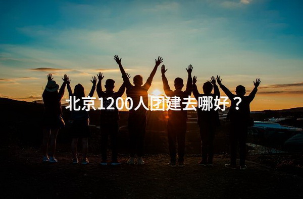 北京1200人团建去哪好？