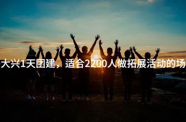 6月去大兴1天团建，适合2200人做拓展活动的场地推荐_2