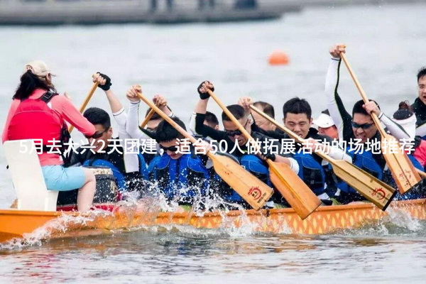 5月去大兴2天团建，适合50人做拓展活动的场地推荐