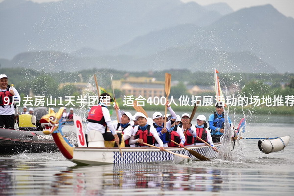 9月去房山1天半团建，适合400人做拓展活动的场地推荐