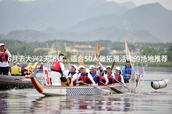 6月去大兴2天团建，适合50人做拓展活动的场地推荐