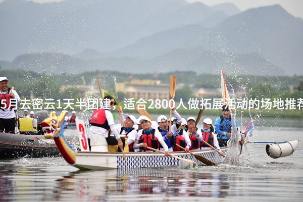 5月去密云1天半团建，适合2800人做拓展活动的场地推荐_2