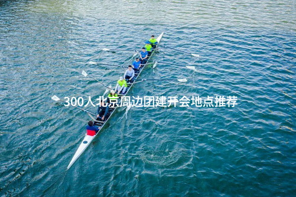 300人北京周边团建开会地点推荐