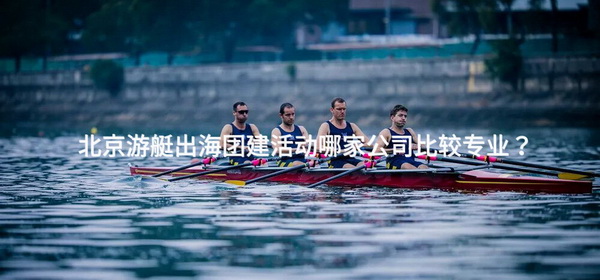北京游艇出海团建活动哪家公司比较专业？