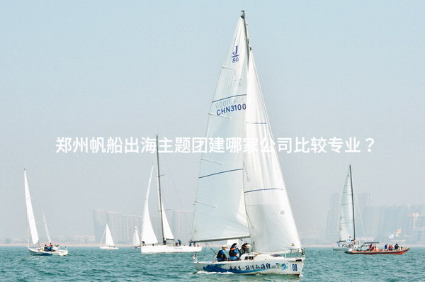 郑州帆船出海主题团建哪家公司比较专业？