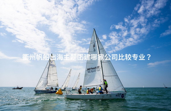 衢州帆船出海主题团建哪家公司比较专业？