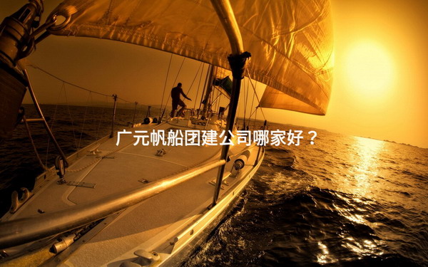 广元帆船团建公司哪家好？