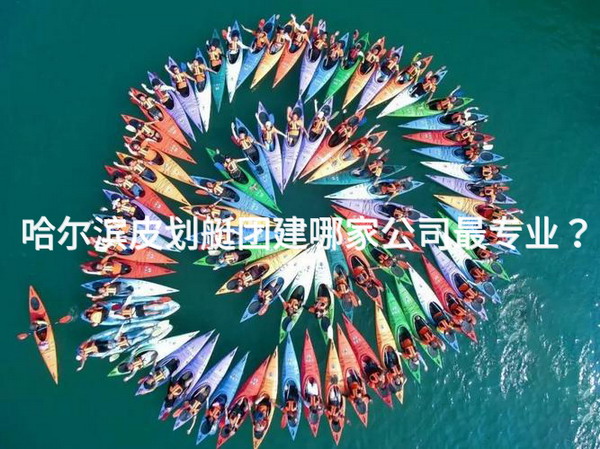 哈尔滨皮划艇团建哪家公司最专业？