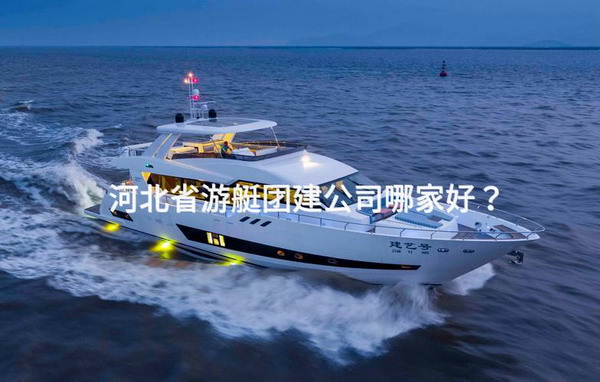 河北省游艇团建公司哪家好？