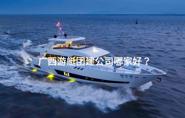 广西游艇团建公司哪家好？